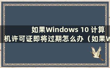 如果Windows 10 计算机许可证即将过期怎么办（如果Windows 10 计算机许可证即将过期该怎么办）